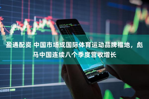 盈通配资 中国市场成国际体育运动品牌福地，彪马中国连续八个季度营收增长