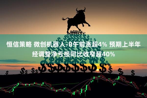 恒信策略 微创机器人-B午前涨超4% 预期上半年经调整净亏损同比收窄超40%
