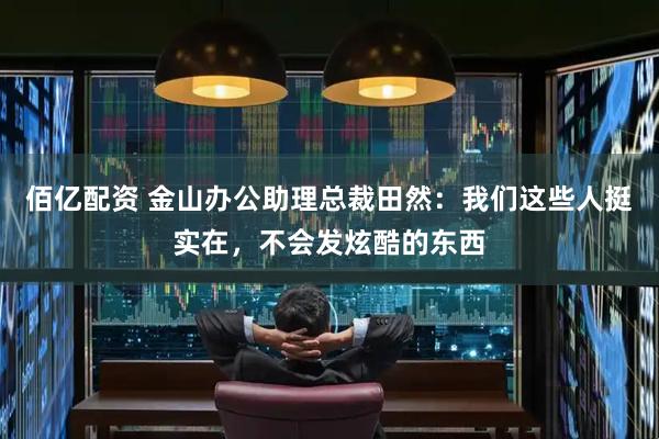 佰亿配资 金山办公助理总裁田然：我们这些人挺实在，不会发炫酷的东西