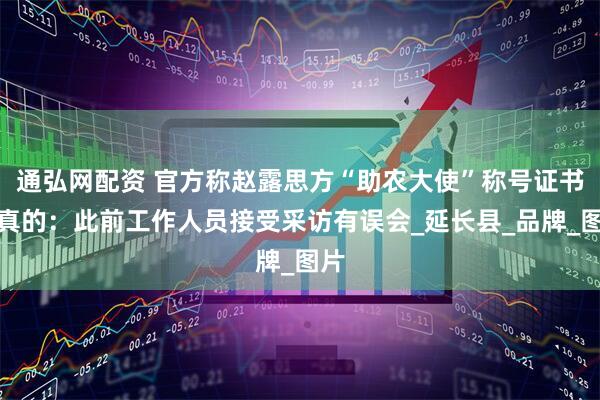 通弘网配资 官方称赵露思方“助农大使”称号证书是真的：此前工作人员接受采访有误会_延长县_品牌_图片