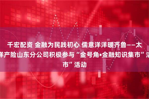 千宏配资 金融为民践初心 儒意洋洋暖齐鲁——太平洋产险山东分公司积极参与“金号角•金融知识集市”活动