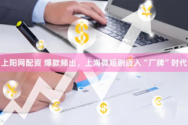 上阳网配资 爆款频出，上海微短剧迈入“厂牌”时代