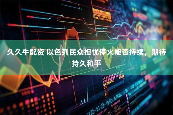 久久牛配资 以色列民众担忧停火能否持续，期待持久和平