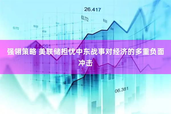 强翎策略 美联储担忧中东战事对经济的多重负面冲击