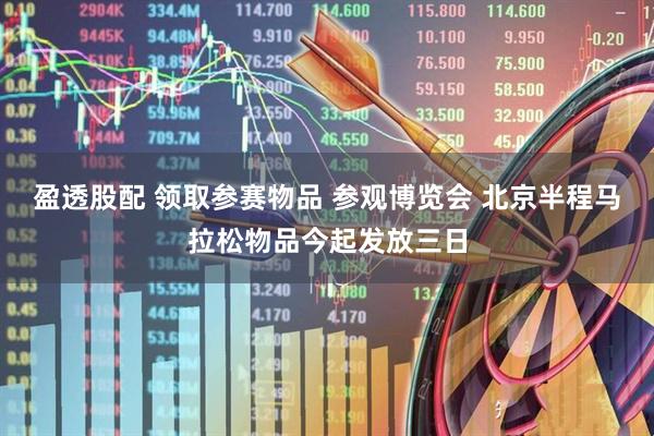 盈透股配 领取参赛物品 参观博览会 北京半程马拉松物品今起发放三日