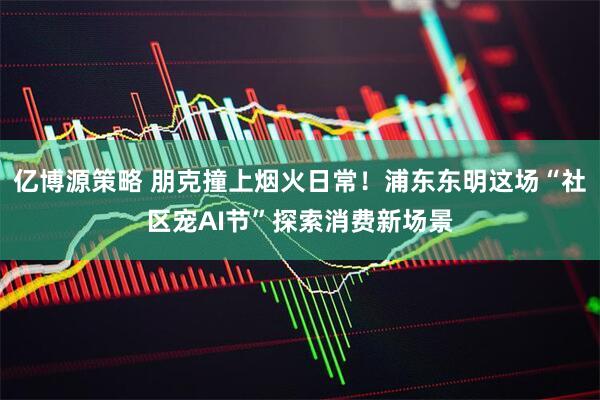 亿博源策略 朋克撞上烟火日常！浦东东明这场“社区宠AI节”探索消费新场景