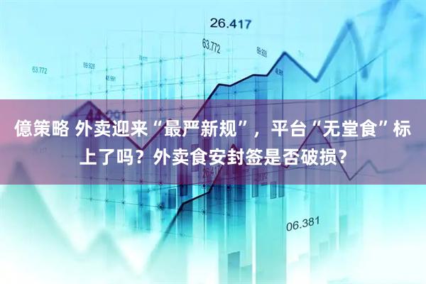 億策略 外卖迎来“最严新规”，平台“无堂食”标上了吗？外卖食安封签是否破损？